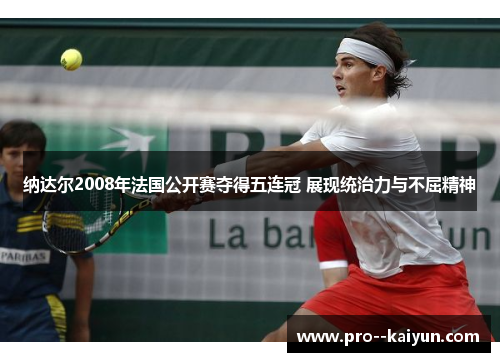 纳达尔2008年法国公开赛夺得五连冠 展现统治力与不屈精神 纳达尔2008年法国公开赛夺得五连冠 展现统治力与不屈精神