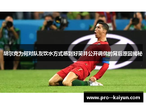 胡尔克为何对队友饮水方式感到好笑并公开调侃的背后原因揭秘 胡尔克为何对队友饮水方式感到好笑并公开调侃的背后原因揭秘