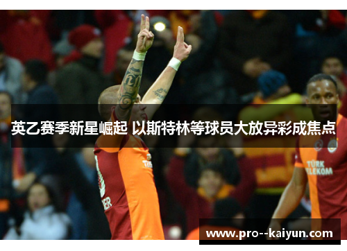 英乙赛季新星崛起 以斯特林等球员大放异彩成焦点 英乙赛季新星崛起 以斯特林等球员大放异彩成焦点