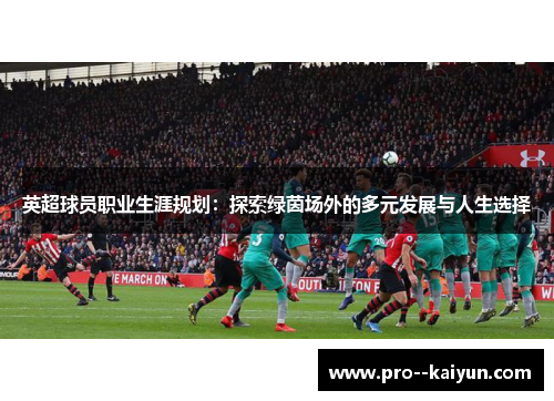 英超球员职业生涯规划:探索绿茵场外的多元发展与人生选择 英超球员职业生涯规划:探索绿茵场外的多元发展与人生选择