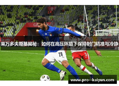 莱万多夫斯基揭秘：如何在高压环境下保持射门精准与冷静