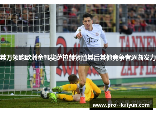莱万领跑欧洲金靴奖萨拉赫紧随其后其他竞争者逐渐发力