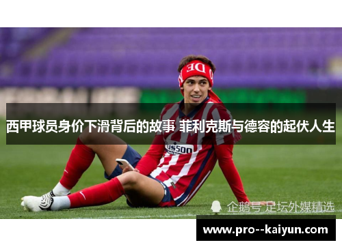 西甲球员身价下滑背后的故事 菲利克斯与德容的起伏人生