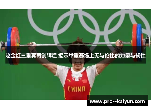 赵金红三重奏再创辉煌 揭示举重赛场上无与伦比的力量与韧性