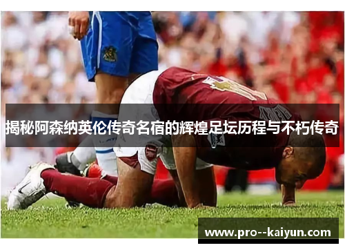 揭秘阿森纳英伦传奇名宿的辉煌足坛历程与不朽传奇 揭秘阿森纳英伦传奇名宿的辉煌足坛历程与不朽传奇