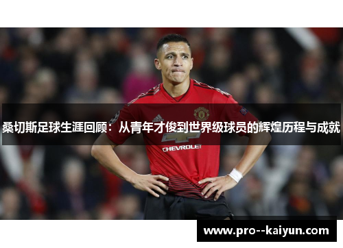 桑切斯足球生涯回顾:从青年才俊到世界级球员的辉煌历程与成就 桑切斯足球生涯回顾:从青年才俊到世界级球员的辉煌历程与成就