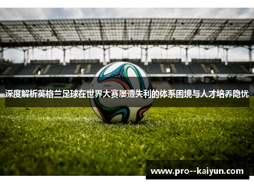 深度解析英格兰足球在世界大赛屡遭失利的体系困境与人才培养隐忧