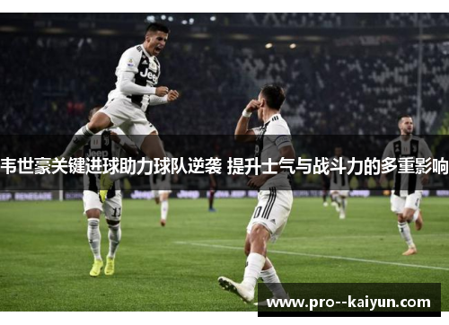 韦世豪关键进球助力球队逆袭 提升士气与战斗力的多重影响 韦世豪关键进球助力球队逆袭 提升士气与战斗力的多重影响