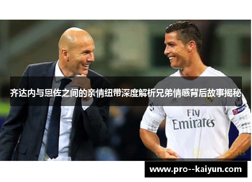 齐达内与恩佐之间的亲情纽带深度解析兄弟情感背后故事揭秘
