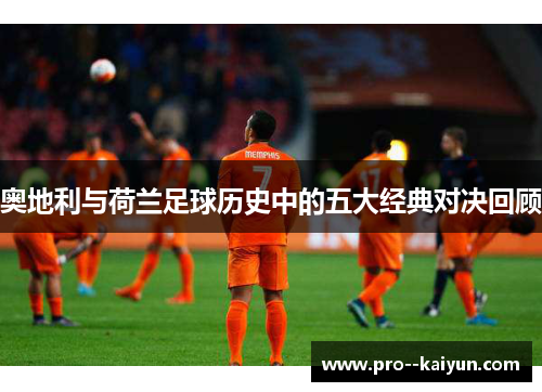 奥地利与荷兰足球历史中的五大经典对决回顾 奥地利与荷兰足球历史中的五大经典对决回顾