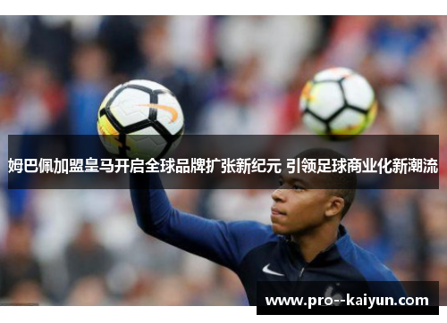 姆巴佩加盟皇马开启全球品牌扩张新纪元 引领足球商业化新潮流 姆巴佩加盟皇马开启全球品牌扩张新纪元 引领足球商业化新潮流