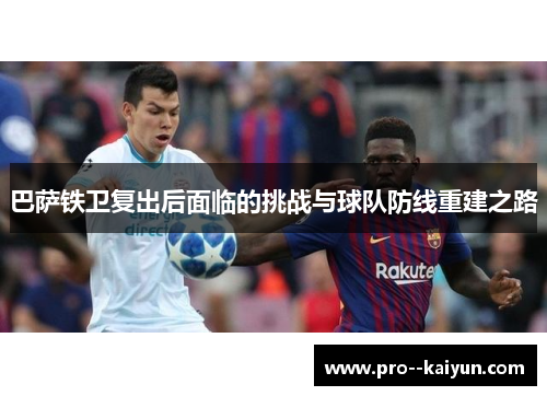 巴萨铁卫复出后面临的挑战与球队防线重建之路 巴萨铁卫复出后面临的挑战与球队防线重建之路