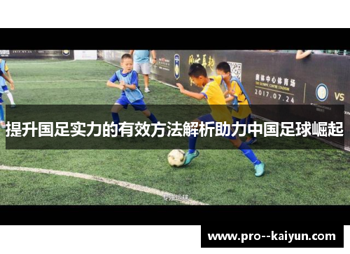 提升国足实力的有效方法解析助力中国足球崛起 提升国足实力的有效方法解析助力中国足球崛起