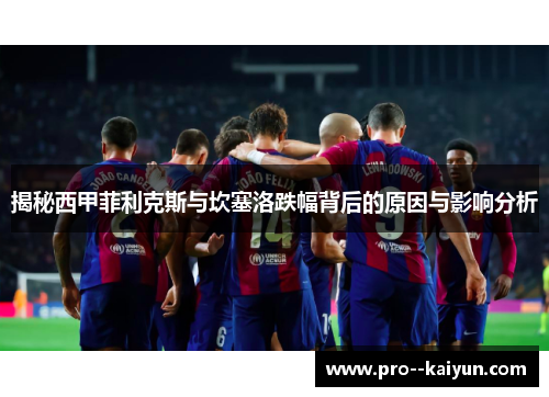 揭秘西甲菲利克斯与坎塞洛跌幅背后的原因与影响分析 揭秘西甲菲利克斯与坎塞洛跌幅背后的原因与影响分析