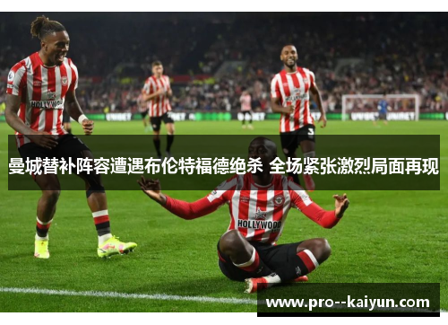 曼城替补阵容遭遇布伦特福德绝杀 全场紧张激烈局面再现 曼城替补阵容遭遇布伦特福德绝杀 全场紧张激烈局面再现