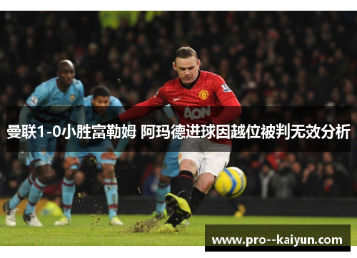 曼联1-0小胜富勒姆 阿玛德进球因越位被判无效分析 曼联1-0小胜富勒姆 阿玛德进球因越位被判无效分析