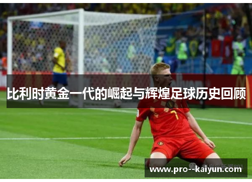 比利时黄金一代的崛起与辉煌足球历史回顾