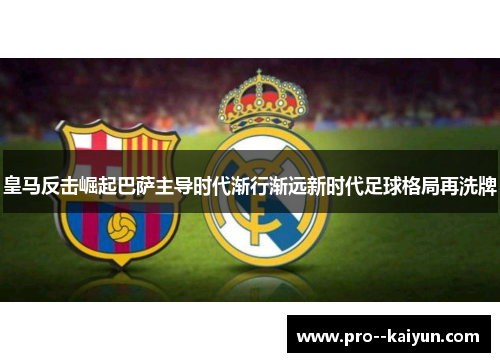 皇马反击崛起巴萨主导时代渐行渐远新时代足球格局再洗牌