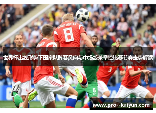 世界杯出线形势下国家队阵容风向与中场绞杀掌控比赛节奏走势解读 世界杯出线形势下国家队阵容风向与中场绞杀掌控比赛节奏走势解读