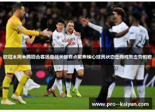 欧冠本周末两回合客场鏖战关键看点聚焦核心球员状态走向成败走势前瞻