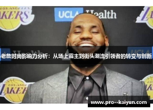 老詹时尚影响力分析：从场上霸主到街头潮流引领者的转变与创新