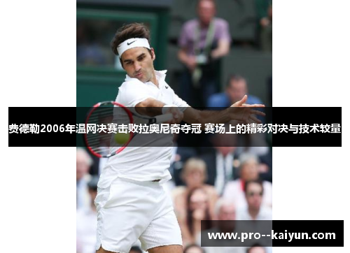 费德勒2006年温网决赛击败拉奥尼奇夺冠 赛场上的精彩对决与技术较量 费德勒2006年温网决赛击败拉奥尼奇夺冠 赛场上的精彩对决与技术较量