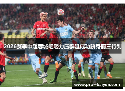2026赛季中超蓉城崛起力压群雄成功跻身前三行列 2026赛季中超蓉城崛起力压群雄成功跻身前三行列