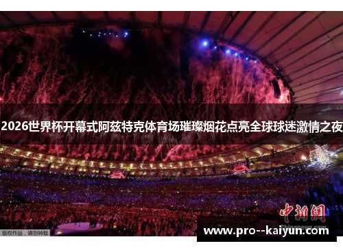 2026世界杯开幕式阿兹特克体育场璀璨烟花点亮全球球迷激情之夜 2026世界杯开幕式阿兹特克体育场璀璨烟花点亮全球球迷激情之夜