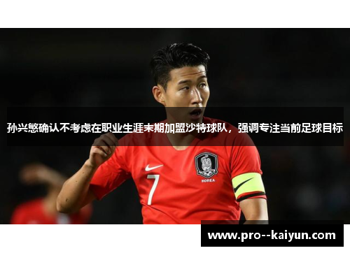 孙兴慜确认不考虑在职业生涯末期加盟沙特球队，强调专注当前足球目标