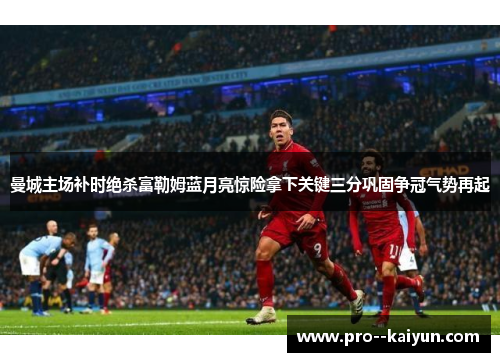 曼城主场补时绝杀富勒姆蓝月亮惊险拿下关键三分巩固争冠气势再起 曼城主场补时绝杀富勒姆蓝月亮惊险拿下关键三分巩固争冠气势再起