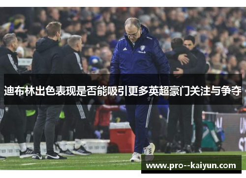 迪布林出色表现是否能吸引更多英超豪门关注与争夺 迪布林出色表现是否能吸引更多英超豪门关注与争夺