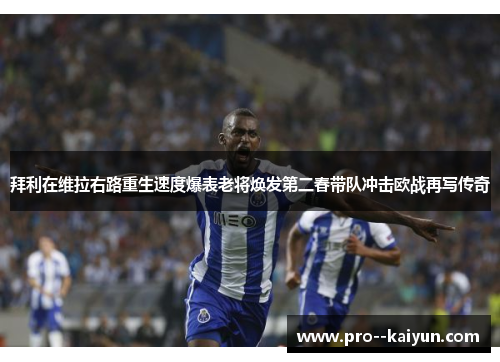 拜利在维拉右路重生速度爆表老将焕发第二春带队冲击欧战再写传奇 拜利在维拉右路重生速度爆表老将焕发第二春带队冲击欧战再写传奇