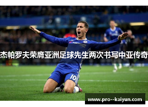 杰帕罗夫荣膺亚洲足球先生两次书写中亚传奇 杰帕罗夫荣膺亚洲足球先生两次书写中亚传奇