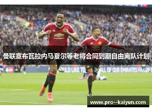 曼联宣布瓦拉内马夏尔等老将合同到期自由离队计划 曼联宣布瓦拉内马夏尔等老将合同到期自由离队计划