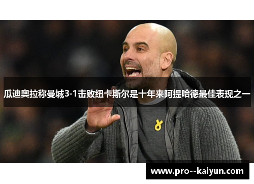 瓜迪奥拉称曼城3-1击败纽卡斯尔是十年来阿提哈德最佳表现之一 瓜迪奥拉称曼城3-1击败纽卡斯尔是十年来阿提哈德最佳表现之一