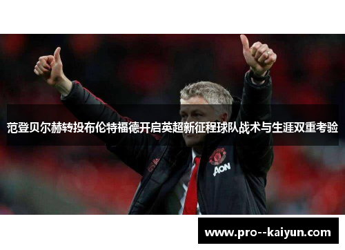 范登贝尔赫转投布伦特福德开启英超新征程球队战术与生涯双重考验 范登贝尔赫转投布伦特福德开启英超新征程球队战术与生涯双重考验