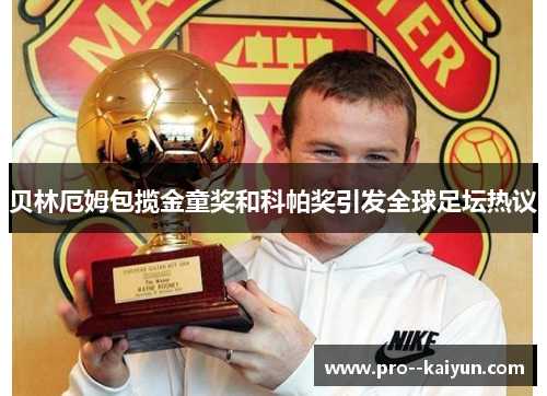 贝林厄姆包揽金童奖和科帕奖引发全球足坛热议