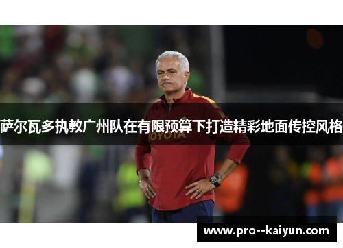 萨尔瓦多执教广州队在有限预算下打造精彩地面传控风格 萨尔瓦多执教广州队在有限预算下打造精彩地面传控风格