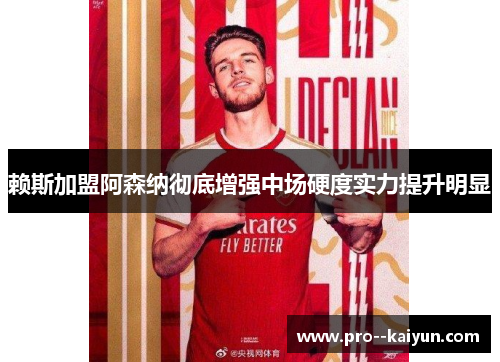 赖斯加盟阿森纳彻底增强中场硬度实力提升明显 赖斯加盟阿森纳彻底增强中场硬度实力提升明显