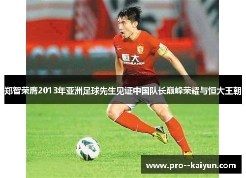 郑智荣膺2013年亚洲足球先生见证中国队长巅峰荣耀与恒大王朝 郑智荣膺2013年亚洲足球先生见证中国队长巅峰荣耀与恒大王朝