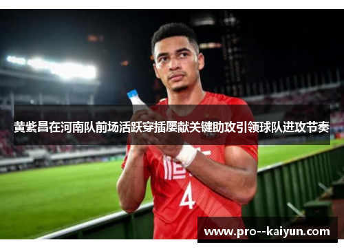 黄紫昌在河南队前场活跃穿插屡献关键助攻引领球队进攻节奏
